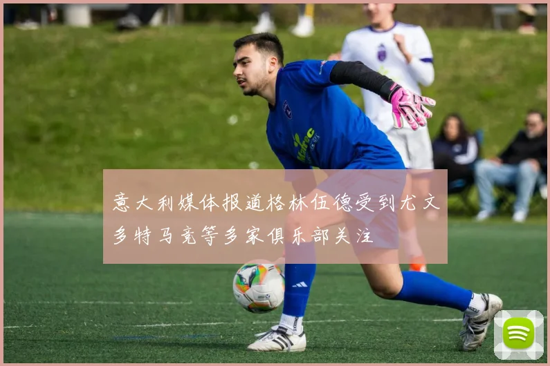 意大利媒体报道格林伍德受到尤文多特马竞等多家俱乐部关注