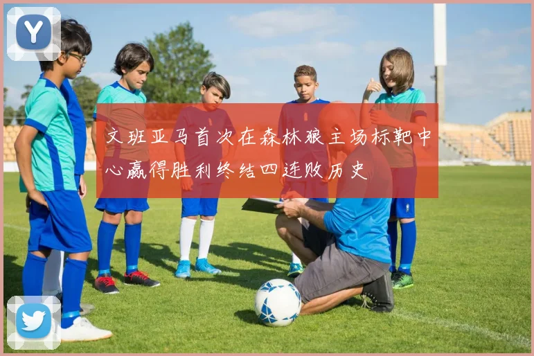 文班亚马首次在森林狼主场标靶中心赢得胜利终结四连败历史