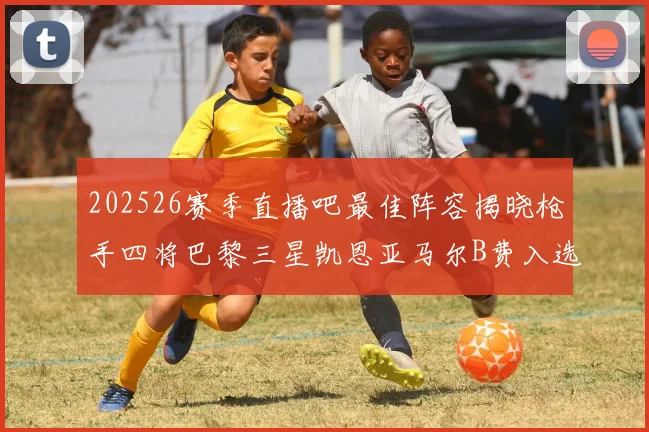 202526赛季直播吧最佳阵容揭晓枪手四将巴黎三星凯恩亚马尔B费入选