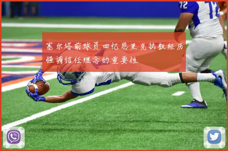 塞尔塔前球员回忆恩里克执教经历强调信任理念的重要性