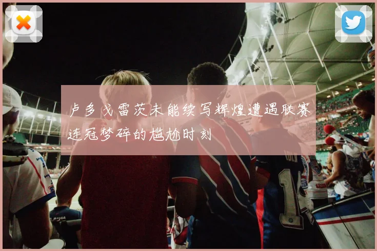 卢多戈雷茨未能续写辉煌遭遇联赛连冠梦碎的尴尬时刻