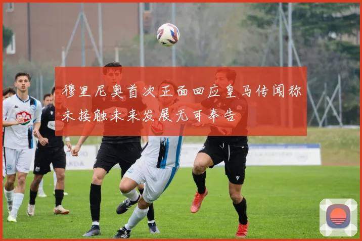 穆里尼奥首次正面回应皇马传闻称未接触未来发展无可奉告