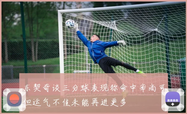 东契奇谈三分球表现称命中率尚可但运气不佳未能再进更多