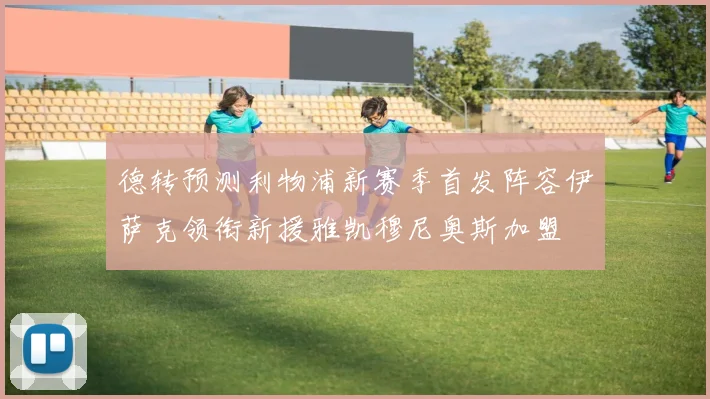 德转预测利物浦新赛季首发阵容伊萨克领衔新援雅凯穆尼奥斯加盟