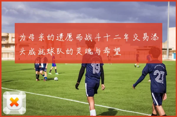 为母亲的遗愿而战斗十二年交易添头成就球队的灵魂与希望