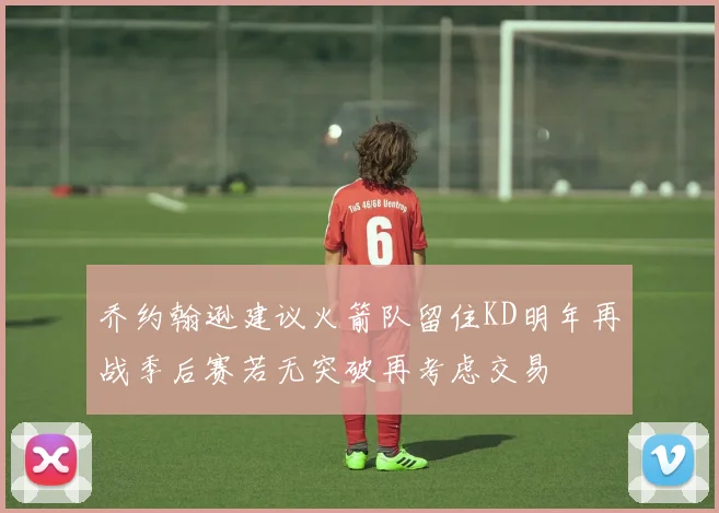 乔约翰逊建议火箭队留住KD明年再战季后赛若无突破再考虑交易