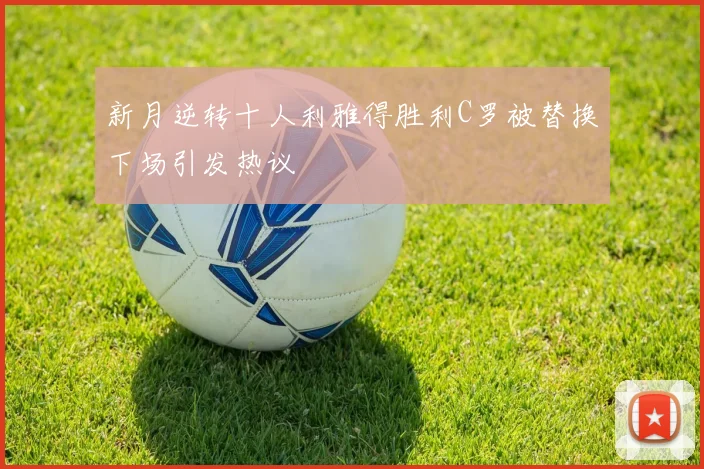 新月逆转十人利雅得胜利C罗被替换下场引发热议