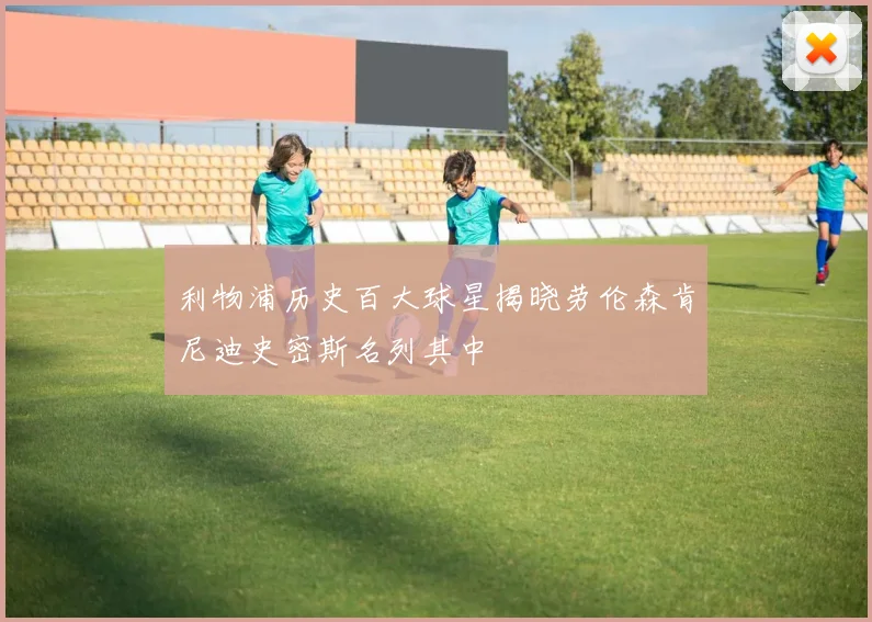 利物浦历史百大球星揭晓劳伦森肯尼迪史密斯名列其中