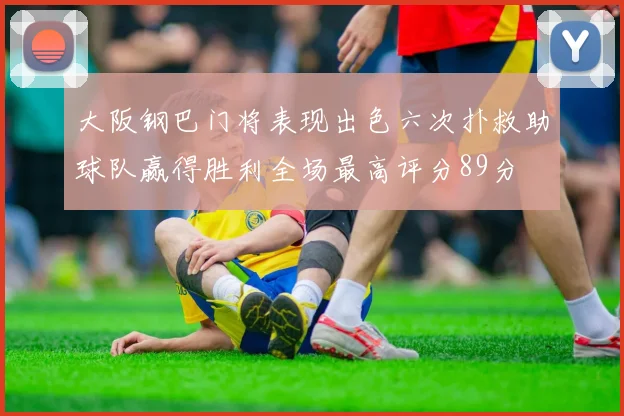 大阪钢巴门将表现出色六次扑救助球队赢得胜利全场最高评分89分