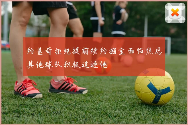 约基奇拒绝提前续约掘金面临焦虑其他球队积极追逐他